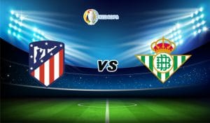 Nhận định trận đấu bóng đá Atletico Madrid vs Real Betis
